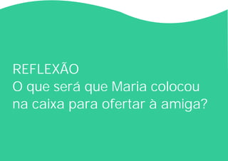 REFLEXÃO
O que será que Maria colocou
na caixa para ofertar à amiga?
 