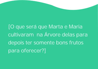 [O que será que Marta e Maria
cultivaram na Árvore delas para
depois ter somente bons frutos
para oferecer?]
 