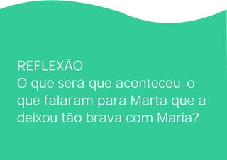 REFLEXÃO
O que será que aconteceu, o
que falaram para Marta que a
deixou tão brava com Maria?
 