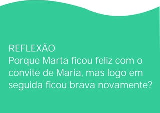 REFLEXÃO
Porque Marta ficou feliz com o
convite de Maria, mas logo em
seguida ficou brava novamente?
 