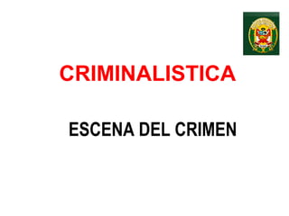 CRIMINALISTICA
ESCENA DEL CRIMEN
 