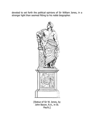 devoted to set forth the political opinions of Sir William Jones, in a
stronger light than seemed fitting to his noble biographer.
[Statue of Sir W. Jones, by
John Bacon, R.A., in St.
Paul’s.]
 
