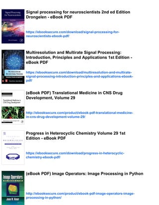 Signal processing for neuroscientists 2nd ed Edition
Drongelen - eBook PDF
https://ebooksecure.com/download/signal-processing-for-
neuroscientists-ebook-pdf/
Multiresolution and Multirate Signal Processing:
Introduction, Principles and Applications 1st Edition -
eBook PDF
https://ebooksecure.com/download/multiresolution-and-multirate-
signal-processing-introduction-principles-and-applications-ebook-
pdf/
(eBook PDF) Translational Medicine in CNS Drug
Development, Volume 29
http://ebooksecure.com/product/ebook-pdf-translational-medicine-
in-cns-drug-development-volume-29/
Progress in Heterocyclic Chemistry Volume 29 1st
Edition - eBook PDF
https://ebooksecure.com/download/progress-in-heterocyclic-
chemistry-ebook-pdf/
(eBook PDF) Image Operators: Image Processing in Python
http://ebooksecure.com/product/ebook-pdf-image-operators-image-
processing-in-python/
 