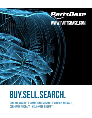 BUY.SELL.SEARCH.
www.PartsBase.com
GENERAL AIRCRAFT | COMMERCIAL AIRCRAFT | MILITARY AIRCRAFT |
CORPORATE AIRCRAFT | HELICOPTER & ROTARY
 