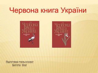 Червона книга України 
ПІДГОТУВАВ УЧЕНЬ 8 КЛАСУ 
БАТУРІН ОЛЕГ 
 