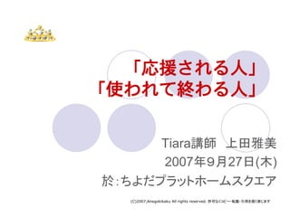 「応援される人」
「使われて終わる人」

      Tiara講師 上田雅美
      2007年９月27日(木)
於：ちよだプラットホームスクエア
   (C)2007,Anegokikaku All rights reserved. 許可なくコピー・転載・引用を固く禁じます