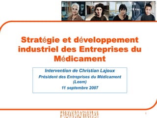1
Stratégie et développement
industriel des Entreprises du
Médicament
Intervention de Christian Lajoux
Président des Entreprises du Médicament
(Leem)
11 septembre 2007
 
