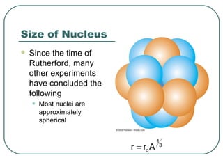 Size of Nucleus
 Since the time of
Rutherford, many
other experiments
have concluded the
following
• Most nuclei are
approximately
spherical
3
1
oArr =
 