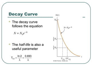 Decay Curve
 The decay curve
follows the equation
 The half-life is also a
useful parameter
λ
=
λ
=
693.02ln
T 21
0
t
N N e λ−
=
 