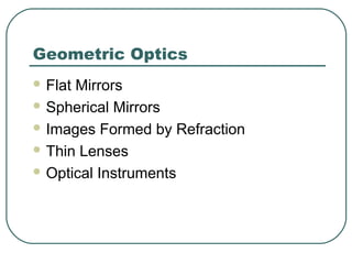 Geometric Optics
 Flat Mirrors
 Spherical Mirrors
 Images Formed by Refraction
 Thin Lenses
 Optical Instruments
 
