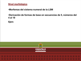 Nivel morfológico
•Morfemas del sistema numeral de la LSM
•Derivación de formas de base en secuencias de 5, números del
4 al 19
Ejem:
 