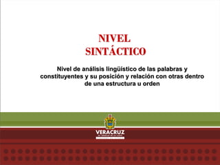 NIVEL
SINTÁCTICO
Nivel de análisis lingüístico de las palabras y
constituyentes y su posición y relación con otras dentro
de una estructura u orden
 