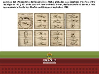 Láminas del «Abecedario demonstrativo». Ocho grabados calcográficos insertos entre
las páginas 130 y 131 de la obra de Juan de Pablo Bonet, Reducción de las letras y Arte
para enseñar á hablar los Mudos, publicado en Madrid en 1620
 
