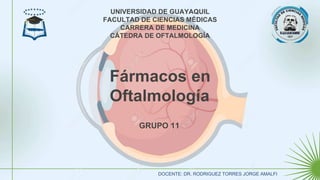 Fármacos en
Oftalmología
UNIVERSIDAD DE GUAYAQUIL
FACULTAD DE CIENCIAS MÉDICAS
CARRERA DE MEDICINA
CÁTEDRA DE OFTALMOLOGÍA
DOCENTE: DR. RODRIGUEZ TORRES JORGE AMALFI
GRUPO 11
 