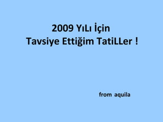 2009  YıLı İçin  Tavsiye Ettiğim TatiLLer ! from   aquila 