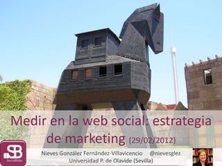 Medir en la web social: estrategia
de marketing (29/02/2012)
Nieves González Fernández-Villavicencio @nievesglez
Universidad P. de Olavide (Sevilla)
 