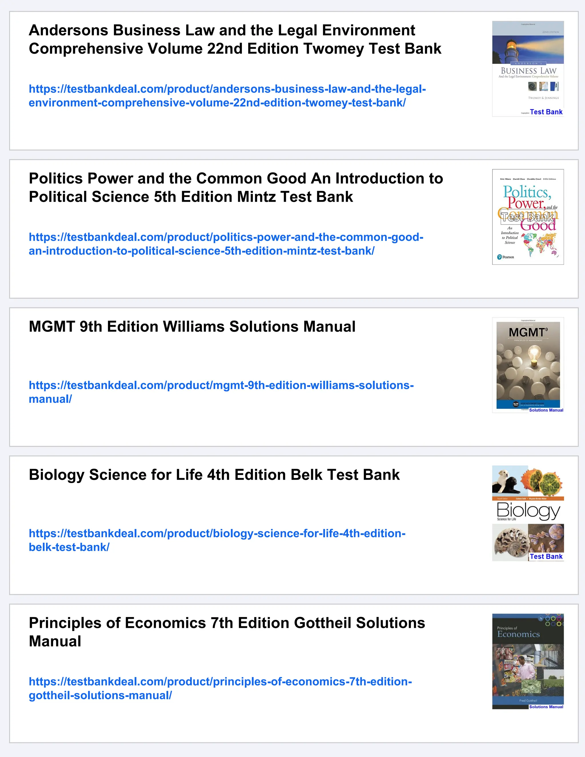 Andersons Business Law and the Legal Environment
Comprehensive Volume 22nd Edition Twomey Test Bank
https://testbankdeal.com/product/andersons-business-law-and-the-legal-
environment-comprehensive-volume-22nd-edition-twomey-test-bank/
Politics Power and the Common Good An Introduction to
Political Science 5th Edition Mintz Test Bank
https://testbankdeal.com/product/politics-power-and-the-common-good-
an-introduction-to-political-science-5th-edition-mintz-test-bank/
MGMT 9th Edition Williams Solutions Manual
https://testbankdeal.com/product/mgmt-9th-edition-williams-solutions-
manual/
Biology Science for Life 4th Edition Belk Test Bank
https://testbankdeal.com/product/biology-science-for-life-4th-edition-
belk-test-bank/
Principles of Economics 7th Edition Gottheil Solutions
Manual
https://testbankdeal.com/product/principles-of-economics-7th-edition-
gottheil-solutions-manual/
 