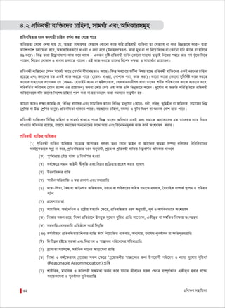 cÖwk¶Y mnvwqKv32
4.2 cÖwZeÜx e¨w³‡`i Pvwn`v, mvg_©¨ Ges AwaKvimg~n
cÖwZewÜZvi aib Abyhvqx Pvwn`v eY©bv Kiv †h‡Z cv‡i
AwfÁZv †_‡K †`Lv hvq †h, Avgiv mvaviYZ †hfv‡e †Kv‡bv KvR Kwi cÖwZeÜx e¨w³iv Zv †mfv‡e bv K‡i wfbœfv‡e K‡iÑ Zviv
Av‡kcv‡k Pjv‡div K‡i, A¯^vfvweKfv‡e LvIqv I K_v e‡j (D`vniY¯^iƒc- Zviv gyL ev cv w`‡q wj‡L ev †Kv‡bv Qwe Auv‡K ev Qwe‡Z
iO K‡i)| wKš‘ Zviv D‡jøL‡hvM¨ KvR K‡i _v‡K Ñ GKRb `„wó cÖwZeÜx e¨w³ †Kv‡bv mvnvh¨ QvovB wb‡Ri kn‡i Zvi c_ Lyu‡R wb‡Z
cv‡ib, wb‡Ri †`vKvb I e¨emv Pvjv‡Z cv‡ib| GB KvR Ki‡Z Zv‡`i we‡kl `¶Zv I mvg‡_©¨i cÖ‡qvRb|
cÖwZeÜx e¨w³‡`i †hgb mvg_©¨ Av‡Q †Zgwb mxgve×ZvI Av‡Q| wKš‘ me‡P‡q RwUj welq n‡”Q cÖwZeÜx e¨w³‡`i GKB ai‡bi Pvwn`v
i‡q‡Q Ges Ab¨‡`i gZ GKB KvR Ki‡Z cv‡i (†hgb- LvIqv, †cvkvK civ, KvR Kiv)| Kv‡iv Kv‡iv †Kv‡bv mywbw`©ó KvR Ki‡Z
A‡b¨i mvnv‡h¨i cÖ‡qvRb nq (†hgb- †nvqvBU K¨vb ev ûBj‡Pqvi, †mev`vbKvixMY hviv Zv‡`i kixi cwi®‹v‡ii Kv‡R e¨envi K‡i,
cwiewZ©Z cwi‡ek †hgb i¨v¤ú Gi cÖ‡qvRb) A_ev †KD †KD GB KvR ¸wj wfbœfv‡e K‡ib| `y‡h©vM ev Riæwi cwiw¯’wZ‡Z cÖwZeÜx
e¨w³‡`i‡K hw` Zv‡`i we‡kl Pvwn`v c~iY Kiv bv nq Zvn‡j Zviv mgm¨vi m¤§yLxb nq|
Avgiv AviI j¶¨ K‡iwQ †h, wewfbœ eq‡mi Ges mvgvwRK ¯Í‡ii wewfbœ gvby‡li (†hgb- abx, `wi`ª, f~wgnxb ev Rwg`vi, mgv‡Ri wbgœ
†kªwYi ev D”P †kªwYi gvbyl) cÖwZewÜZv _vK‡Z cv‡i| eq¯‹‡`i Pvwn`v, mgm¨v I SzuwK wØ¸Y ev A‡bK †ewk n‡Z cv‡i|
cÖwZeÜx e¨w³‡`i wewfbœ Pvwn`v I mvg_©¨ _vK‡Z cv‡i wKš‘ Zv‡`i AwaKvi GKB Ges mgv‡R Ab¨vb¨‡`i gZ Zv‡`iI b¨vq wePvi
cvIqvi AwaKvi i‡q‡Q, i‡q‡Q mgv‡Ri Ab¨vb¨‡`i mv‡_ Avq Ges we‡bv`bg~jK KvR K‡g© AskMÖnY Kivi|
cªwZeÜx e¨w³i AwaKvi
(1) cªwZeÜx e¨w³i AwaKvi msµvšÍ AvcvZZ ejer Ab¨ ‡Kvb AvBb ev AvB‡bi ¶gZv m¤úbœ `wj‡ji wewaweav‡bi
mvgwMªKZv‡K ¶yYœ bv K‡i, cªwZewÜZvi aib Abyhvqx, cª‡Z¨K cªwZeÜx e¨w³i wbgœewY©Z AwaKvi _vK‡e
(K) c~Y©gvÎvq †eu‡P _vKv I weKwkZ nIqv
(L) me©‡¶‡Î mgvb AvBbx ¯^xK…wZ Ges wePvi cÖwµqvq cÖ‡ek Kivi my‡hvM
(M) DËivwaKvi cÖvwß
(N) ¯^vaxb Awfe¨w³ I gZ cÖKvk Ges Z_¨cÖvwß
(O) gvZv-wcZv, ˆea ev AvBbMZ AwffveK, mšÍvb ev cwiev‡ii mwnZ mgv‡R emevm, ˆeevwnK m¤úK© ¯’vcb I cwievi
MVb
(P) cÖ‡ekMg¨Zv
(Q) mvgvwRK, A_©‰bwZK I ivó«xq BZ¨vw` †¶‡Î, cÖwZewÜZvi aiY Abyhvqx, c~Y© I Kvh©Kifv‡e AskMÖnY
(R) wk¶vi mKj ¯Í‡i, wk¶v cÖwZôv‡b Dchy³ my‡hvM myweav cÖvwß mv‡c‡¶, GKxf~Z ev mgwš^Z wk¶vq AskMÖnY
(S) miKvwi-†emiKvwi cÖwZôv‡b K‡g© wbhyw³
(T) Kg©Rxe‡b cÖwZewÜZvi wkKvi e¨w³ K‡g© wb‡qvwRZ _vKevi, Ab¨_vq, h_vh_ cybe©vmb ev ¶wZc~iYcÖvwß
(U) wbcxob nB‡Z myi¶v Ges wbivc` I ¯^v¯’¨Ki cwi‡e‡ki myweavcÖvwß
(V) cªvc¨Zv mv‡c‡¶, me©vwaK gv‡bi ¯^v¯’¨‡mev cÖvwß
(W) wk¶v I Kg©‡¶Îmn cª‡hvR¨ mKj †¶‡Î Ôcª‡qvRbxq ¯^v”Q‡›`¨i Rb¨ Dc‡hvMx cwi‡ek I b¨vh¨ my‡hvM myweavÕ
(Reasonable Accommodation) cªvwß
(X) kvixwiK, gvbwmK I KvwiMix m¶gZv AR©b K‡i mgvR Rxe‡bi mKj †¶‡Î m¤ú~Y©fv‡e GKxf~Z nevi j‡¶¨
mnvqK‡mev I cybe©vmb myweavcÖvwß
 