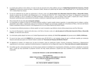 2. La reunión para realizar el Acto relativo a la visita al sitio de ejecución de las obras públicas será en la Unidad Departamental de Concursos y Precios
Unitarios de la Dirección General de Obras y Desarrollo Urbano, ubicada en la planta baja del edificio sede Delegacional, en Av. División del Norte No.
1611, Colonia Santa Cruz Atoyac.
3. El Acto de celebración de las Juntas de aclaraciones se llevará a cabo en la sala de juntas de la Dirección General de Obras y Desarrollo Urbano,
ubicada en primer piso del edificio sede Delegacional, en Av. División del Norte No. 1611, Colonia Santa Cruz Atoyac. Es obligatoria la asistencia de
personal calificado, el cual se acreditará con cédula profesional, certificado técnico o carta de pasante (copia simple y original para cotejo), asimismo
documento membretado para la presentación del asistente, avalado por el apoderado legal de la persona física o moral.
4. Para el desarrollo de estas obras no se otorgarán anticipos.
5. Los interesados en comprar las bases de la licitación deberán acreditar el capital contable mínimo requerido y la especialidad para los trabajos a realizar,
presentando copia simple y original para cotejo de la Constancia del Registro de Concursante expedida por la Secretaría de Obras y Servicios del Distrito
Federal, actualizada conforme al artículo 24 del Reglamento de la Ley de Obras Publicas del Distrito Federal.
6. Las proposiciones deberán presentarse en idioma español, así como la moneda en que deberán cotizarse dichas proposiciones será Peso Mexicano.
7. Los Actos de Presentación y Apertura del sobre único y del Fallo se llevarán a cabo en la sala de juntas de la Dirección General de Obras y Desarrollo
Urbano, con ubicación antes descrita.
8. Los interesados podrán adquirir las bases en la Unidad Departamental antes señalada, del 14 al 19 de septiembre del presente año de 10:00 a 14:00 horas.
9. El costo de las bases será de $ 2,500.00 (Dos mil quinientos pesos 00/100 M.N.) y será mediante cheque de caja o certificado expedido por institución
bancaria autorizada para operar en el Distrito Federal a nombre del “Secretaría de Finanzas del Distrito Federal”.
10. Se adjudicará el contrato a la empresa que, de entre los licitantes, reúna las condiciones Legales, Técnicas, Económicas, Financieras y Administrativas
requeridas por la convocante, y garanticen satisfactoriamente el cumplimiento de las obligaciones respectivas. Para estas obras no se podrá subcontratar.
11. Si resultare que dos o más proposiciones son solventes porque satisfacen la totalidad de los requerimientos solicitados, el contrato se adjudicará a la persona
física o moral que haya presentado la propuesta solvente más baja, dando preferencia a aquella que haya acreditado ser un proveedor salarialmente
responsable.
CIUDAD DE MEXICO A 8 DE SEPTIEMBRE DE 2016
ATENTAMENTE:
DIRECTOR GENERAL DE OBRAS Y DESARROLLO URBANO
EN LA DELEGACIÓN BENITO JUÁREZ
(Firma)
____________________________________
LIC. NICIAS RENÉ ARIDJIS VÁZQUEZ
 