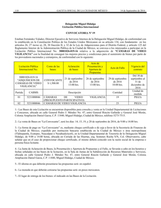 110 GACETA OFICIAL DE LA CIUDAD DE MÉXICO 14 de Septiembre de 2016
Delegación Miguel Hidalgo
Licitación Pública Internacional
CONVOCATORIA Nº 19
Esteban Fernández Valadez, Director Ejecutivo de Servicios Internos de la Delegación Miguel Hidalgo, de conformidad con
lo establecido en la Constitución Política de los Estados Unidos Mexicanos en su artículo 134, con fundamento en los
artículos 26, 27 inciso a), 28, 30 fracción II, y 32 de la Ley de Adquisiciones para el Distrito Federal, y artículo 125 del
Reglamento Interior de la Administración Pública de la Ciudad de México, se convoca a los interesados a participar en la
Licitación Pública Internacional No. 30001026-019-16 relativa a la adquisición de “CÁMARAS DE VIDEO
VIGILANCIA” con la finalidad de conseguir los mejores precios y condiciones para el suministro de bienes por parte de
los proveedores nacionales y extranjeros, de conformidad con lo siguiente:
Licitación Pública
Internacional No.
Costo de las
bases:
Aclaración
de bases
Acto de
Presentación y
Apertura de
Propuestas
Acto de Fallo
Vigencia del
contrato
30001026-019-16
“ADQUISICION DE
CÁMARAS DE VIDEO
VIGILANCIA”
CONVOCANTE
$ 1,500.00
21 de septiembre
de 2016
13:00 hrs.
26 de septiembre
de 2016
13:00 hrs.
29 de septiembre
de 2016
10:00 hrs.
Del 30 de
septiembre al
31 de
diciembre de
2016
Partida CABMS Descripción Cantidad
Unidad de
medida
01 5231000046 CÁMARAS DE VIDEO VIGILANCIA
(PRESUPUESTO PARTICIPATIVO)
19 PIEZA
02 5231000046 CÁMARAS DE VIDEO VIGILANCIA 23 PIEZA
1.- Las Bases de esta Licitación se encuentran disponibles para consulta y venta en la Unidad Departamental de Licitaciones
y Concursos, ubicada en calle General Pedro J. Méndez No. 47, entre General Rincón Gallardo y General José Morán,
Colonia Ampliación Daniel Garza, C.P. 11840, Miguel Hidalgo, Ciudad de México, teléfono 5273-7515.
2.- La venta de Bases en “La Convocante”, será los días: 14, 15, 19, y 20 de septiembre de 2016, de 9:00 a 14:00 hrs.
3.- La forma de pago en “La Convocante” es, mediante cheque certificado o de caja a favor de la Secretaría de Finanzas de
la Ciudad de México, expedido por institución bancaria establecida en la Ciudad de México o área metropolitana
(Tlalnepantla, Ecatepec, Naucalpan o Nezahualcóyotl), en la Unidad Departamental de Tesorería de la Delegación Miguel
Hidalgo, de 9:00 a 14:00 horas, ubicada en Cerrada de las Huertas, esq. Sostenes Rocha S/N, Col. Observatorio, cabe
señalar que en el caso de proporcionar cheque certificado, el mismo deberá coincidir con la razón social de la empresa o
persona física licitante.
4.- La Junta de Aclaración de Bases, la Presentación y Apertura de Propuestas y el Fallo, se llevarán a cabo en los horarios y
fechas señaladas en las bases de la licitación, en la Sala de Juntas de la Subdirección de Recursos Materiales y Servicios,
ubicada en calle General Pedro J. Méndez No. 47, entre General Rincón Gallardo y General José Morán, Colonia
Ampliación Daniel Garza, C.P. 11840, Miguel Hidalgo, Ciudad de México.
5.- El idioma en que deberán presentarse las propuestas será: en español.
6.- La moneda en que deberán cotizarse las propuestas será: en pesos mexicanos.
7.- El lugar de entrega de los bienes: el indicado en las Bases de la Licitación.
 