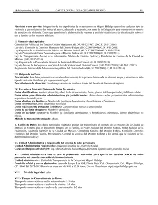 14 de Septiembre de 2016 GACETA OFICIAL DE LA CIUDAD DE MÉXICO 89
Finalidad o uso previsto: Integración de los expedientes de los residentes en Miguel Hidalgo que sufran cualquier tipo de
violencia y que soliciten se les brinde el apoyo, adecuado y necesario, por parte de la Delegación para orientarlos en materia
de atención a la violencia. Datos que permitirán la elaboración de reportes y análisis estadísticos y de fiscalización sobre el
uso y destino de los recursos públicos.
II. Normatividad Aplicable
Constitución Política de los Estados Unidos Mexicanos. (D.O.F. 05/02/1917) (D.O.F. 29/01/2016)
Ley de la Comisión de Derechos Humanos del Distrito Federal (G.O.22/06/1993) (G.O.18/11/2015)
Ley Orgánica de la Administración Pública del Distrito Federal. (G.O. 17/09/2009) (G.O. 19/01/2016)
Ley de Protección de Datos Personales para el Distrito Federal. (G.O. 17/09/2009) (G.O. 19/01/2016)
Ley de Transparencia, Acceso a la Información Pública del Distrito Federal y Rendición de Cuentas de la Ciudad de
México. (G.O. 06/05/2016)
Ley Orgánica de la Procuraduría General de Justicia del Distrito Federal. (G.O. 20/06/2011)
Ley de Acceso de las Mujeres a una Vida Libre de Violencia del Distrito Federal (G.O.29/01/2008) (G.O.26/11/2015).
Reglamento Interior de la Administración pública del Distrito Federal (G.O.17/09/2009) (G.O.19/01/2016)
III. Origen de los Datos
Procedencia: Los datos personales se recaban directamente de la persona Interesada en obtener apoyo y atención en todo
tipo de violencia, familiares y/o representante legal
Procedimiento de obtención: Los datos personales se recaban a través del llenado de formato de registro
IV. Estructura Básica del Sistema de Datos Personales
Datos identificativos: Nombre, domicilio, edad, fecha de nacimiento, firma, género, teléfono particular y teléfono celular.
Datos sobre procedimientos administrativos y/o jurisdiccionales: Antecedentes sobre procedimientos administrativo
seguido en forma de juicio.
Datos afectivos y/o familiares: Nombre de familiares dependientes y beneficiarios y Parentesco
Datos electrónicos: Correo electrónico no oficial
Datos especialmente protegidos (sensibles): Características morales o emocionales
Datos de carácter obligatorio: Nombre y domicilio.
Datos de carácter facultativo: Nombre de familiares dependientes y beneficiarios, parentesco, correo electrónico no
oficial.
Método de tratamiento utilizado: Mixto.
V. Cesión de Datos: Los datos personales recabados pueden ser transmitidos al Instituto de las Mujeres de la Ciudad de
México, al Sistema para el Desarrollo Integral de la Familia, al Poder Judicial del Distrito Federal, Poder Judicial de la
Federación, Auditoria Superior de la Ciudad de México, Contraloría General del Distrito Federal, Comisión Derechos
Humanos del Distrito Federal, Procuraduría General de Justicia del Distrito Federal y los demás que se susciten de las
determinaciones de ley
VI. Unidad Administrativa y responsable del sistema de datos personales
Unidad Administrativa responsable: Dirección Ejecutiva de Desarrollo Social
Cargo del Responsable del SDP: Ing. María Gabriela Salido Magos, Directora Ejecutiva de Desarrollo Social
VII. Unidad administrativa ante la cual se presentarán solicitudes para ejercer los derechos ARCO de todos
personales así como la revocación del consentimiento
Unidad administrativa: Unidad de Transparencia de la Delegación Miguel Hidalgo
Domicilio oficial y correo electrónico: Avenida Parque Lira #94, Planta Baja, Col. Observatorio, Del. Miguel Hidalgo,
CP.11860 Tel.2623-0073 Horario de atención: de 9:00 a 15:00 horas, Correo Electrónico: oip@miguelhidalgo.gob.mx
VIII. Nivel de Seguridad: Alto.
VIII.- Tiempo de Consentimiento de Datos:
Tiempo de conservación en medio automatizado: 1-5 años
Tiempo de conservación en el archivo de trámite: 1-3 años
Tiempo de conservación en el archivo de concentración: 1-2 años
 