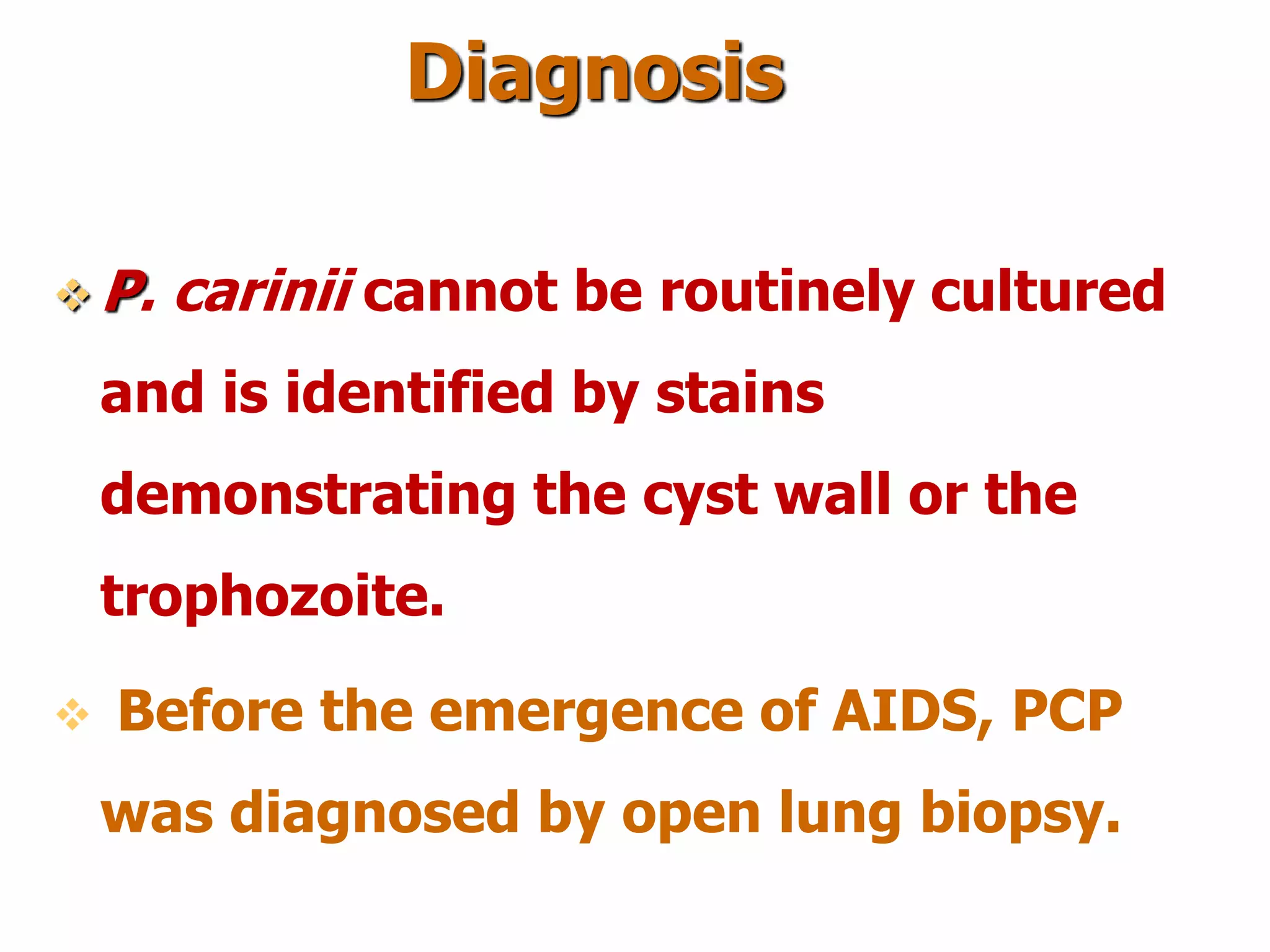 Diagnosis
 P. carinii cannot be routinely cultured
and is identified by stains
demonstrating the cyst wall or the
trophozoite.
 Before the emergence of AIDS, PCP
was diagnosed by open lung biopsy.
 