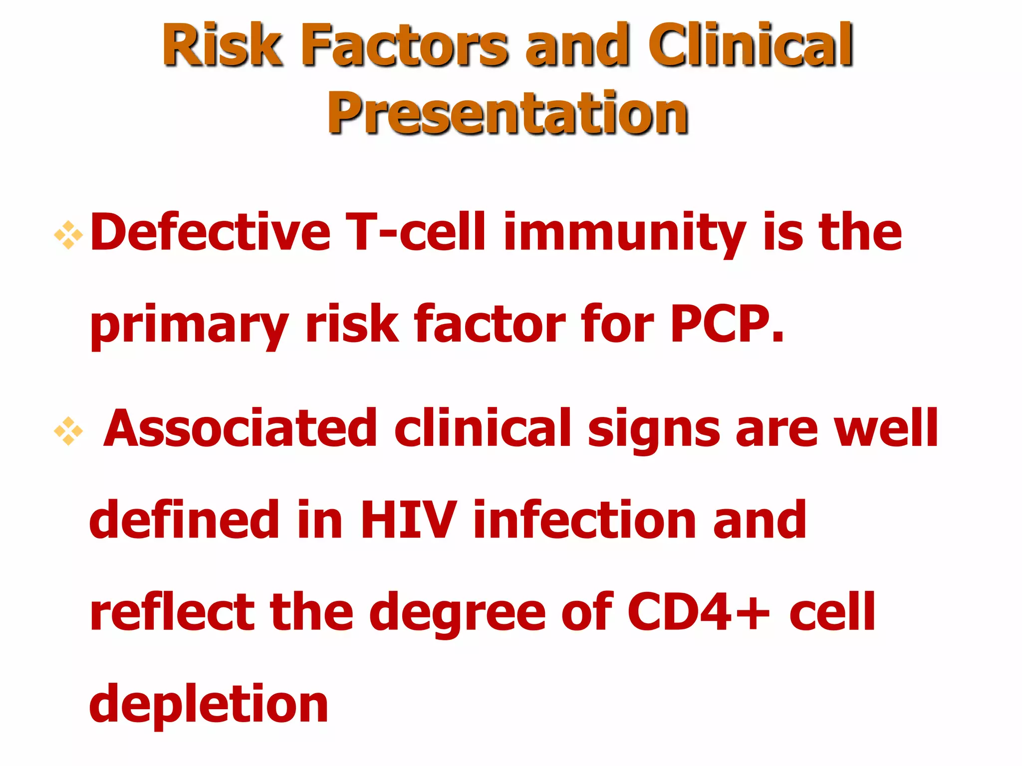 Risk Factors and Clinical
Presentation
Defective T-cell immunity is the
primary risk factor for PCP.
 Associated clinical signs are well
defined in HIV infection and
reflect the degree of CD4+ cell
depletion
 