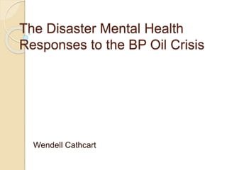 The Disaster Mental Health
Responses to the BP Oil Crisis
Wendell Cathcart
 