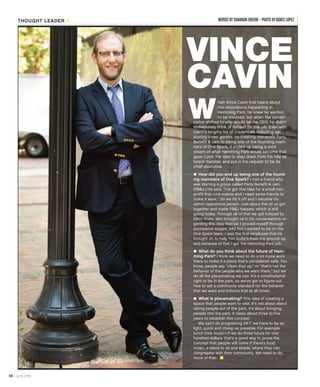 hen Vince Cavin first heard about
the renovations happening in
Hemming Park, he knew he wanted
to be involved, but when the conver-
sation shifted to who would be the CEO, he didn’t
immediately think of himself for the job. Even with
Cavin’s lengthy list of credentials including de-
signing video games, co-creating non-profit Party
Benefit & Jam to being one of the founding mem-
bers of One Spark, it ended up being a vivid
dream of what Hemming Park would become that
gave Cavin the idea to step down from his role as
board member and put in his request to be its
chief executive.
b How did you end up being one of the found-
ing members of One Spark? I met a friend who
was starting a group called Party Benefit & Jam
(PB&J.) He said, “I've got this idea for a small non-
profit that runs events and I need some friends to
make it work.” So we hit it off and I became his
admin operations person. Just about five of us got
together and made PB&J happen, which is still
going today. Through all of that we got noticed by
Elton Rivas, who brought us in for conversations re-
garding this idea festival. I proved myself through
successive stages, told him I wanted to be on the
One Spark team. I was the first employee that he
brought on to help him build it from the ground up,
and because of that I got the Hemming Park job.
b What do you think about the future of Hem-
ming Park? I think we need to do a lot more work
there to make it a place that’s considered safe. You
know, people say “clean that up,” or “that’s not the
behavior of the people who we want there,” but we
do all the placemaking we can. It’s a constitutional
right to be in the park, so we’ve got to figure out
how to set a community standard for the behavior
that we want and enforce that at all times.
b What is placemaking? This idea of creating a
space that people want to visit. It’s not about about
taking people out of the park, it’s about bringing
people into the park. It takes about three to five
years to establish this concept.
We can’t do programing 24-7, we have to be as
light, quick and cheap as possible. For example
lunch time music—if we do three hours for one
hundred dollars, that’s a good way to prove the
concept that people will come if there’s food,
music, a place to sit and shade, where they can
congregate with their community. We need to do
more of that. ˾
W
58 : June 2016
THOUGHT LEADER ̈ WORDS BYSHANNON GREENE • PHOTO BYAGNES LOPEZ
VINCE
CAVIN
 