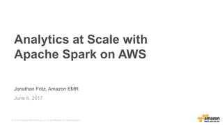 © 2016, Amazon Web Services, Inc. or its Affiliates. All rights reserved.
Jonathan Fritz, Amazon EMR
June 6, 2017
Analytics at Scale with
Apache Spark on AWS
 