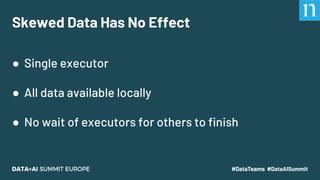 Skewed Data Has No Effect
● Single executor
● All data available locally
● No wait of executors for others to finish
 