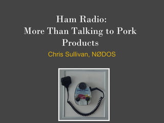 Ham Radio:
More Than Talking to Pork
        Products
     Chris Sullivan, NØDOS
 