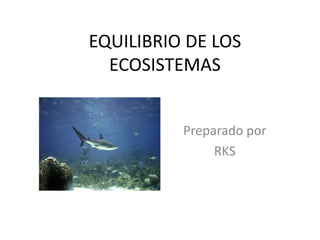 EQUILIBRIO DE LOS
ECOSISTEMAS
Preparado por
RKS
 