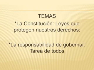 TEMAS
*La Constitución: Leyes que
protegen nuestros derechos:
*La responsabilidad de gobernar:
Tarea de todos
 