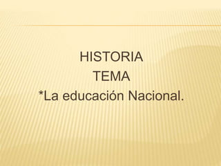 HISTORIA
TEMA
*La educación Nacional.
 