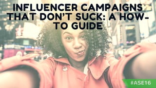 INFLUENCER CAMPAIGNS
THAT DON’T SUCK: A HOW-
TO GUIDE
#ASE16
 