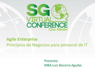 Agile Enterprise
Principios de Negocios para personal de IT
Presenta:
MBA Luis Becerra Aguilar
 