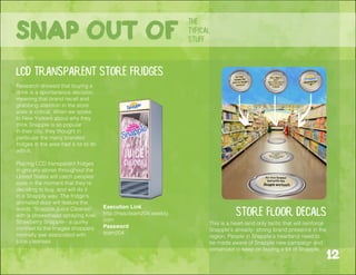 This is a heart-land only tactic that will reinforce
Snapple’s already- strong brand presence in the
region. People in Snapple’s heartland need to
be made aware of Snapple new campaign and
convinced to keep on buying a lot of Snapple.
store floor decals
LCD transparent store fridges
Research showed that buying a
drink is a spontaneous decision,
meaning that brand recall and
grabbing attention in the store
aisle is critical. When we spoke
to New Yorkers about why they
think Snapple is so popular
in their city, they thought in
particular the many branded
fridges in the area had a lot to do
with it.
Placing LCD transparent fridges
in grocery stores throughout the
United States will catch peoples’
eyes in the moment that they’re
deciding to buy, and will do it
in a Snapply way. The fridge’s
animated door will feature the
words “Snapple Juice Cleanse”
with a showerhead spraying Kiwi
Strawberry Snapple-- a quirky
contrast to the images shoppers
normally see associated with
juice cleanses.
the
typical
stuffSnap out of
12
Execution Link
http://nsacteam204.weebly.
com
Password
team204
 