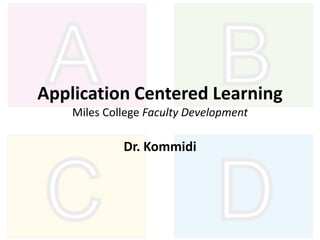 Application Centered Learning
Miles College Faculty Development
Dr. Kommidi
 