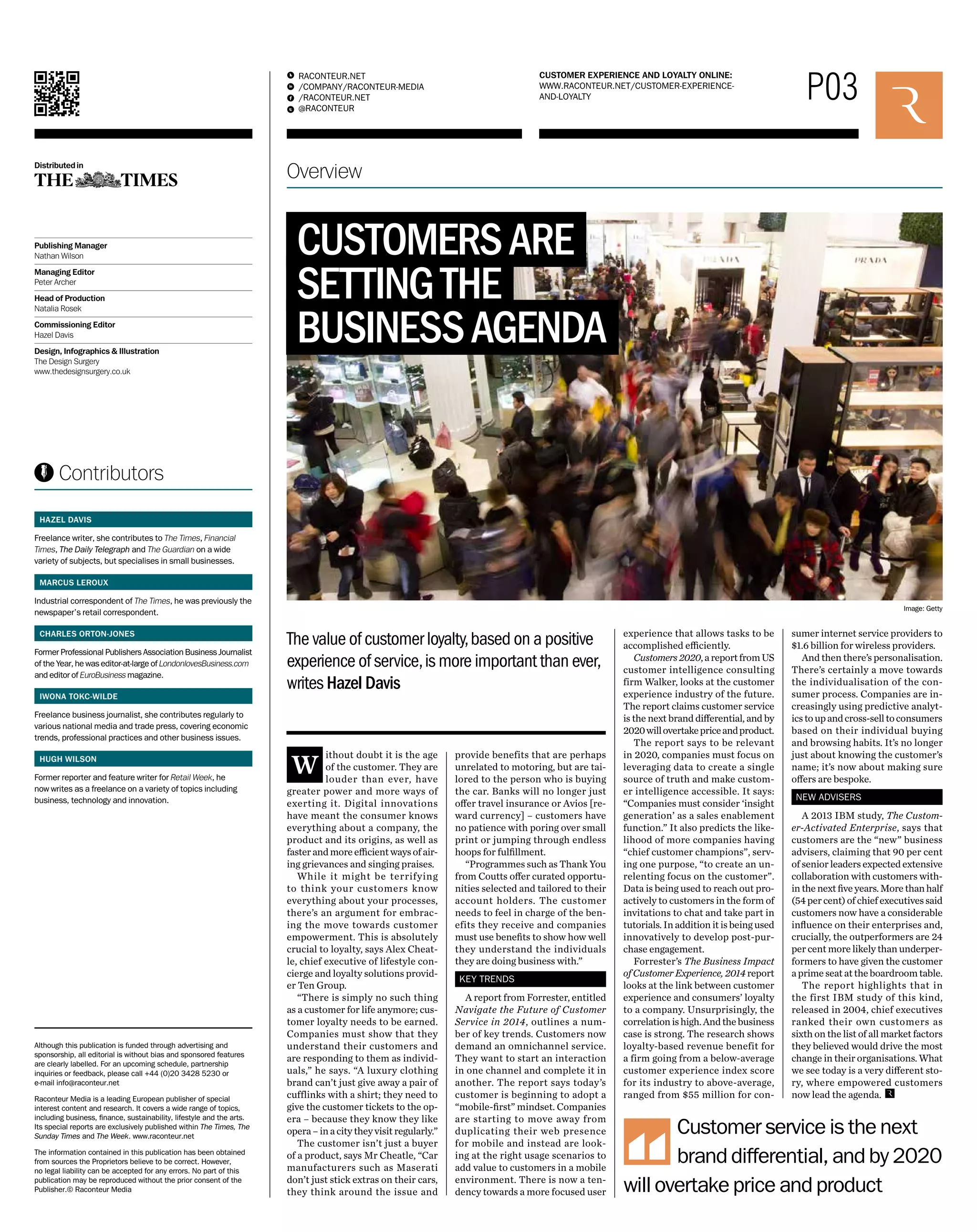 RACONTEUR.NET 
/COMPANY/RACONTEUR-MEDIA 
/RACONTEUR.NET 
@RACONTEUR 
1 
i 
f 
t 
LOYALTY P03 
CUSTOMER EXPERIENCE AND LOYALTY ONLINE: 
WWW.RACONTEUR.NET/CUSTOMER-EXPERIENCE-AND- 
Overview 
Without doubt it is the age 
of the customer. They are 
louder than ever, have 
greater power and more ways of 
exerting it. Digital innovations 
have meant the consumer knows 
everything about a company, the 
product and its origins, as well as 
faster and more efficient ways of air-ing 
grievances and singing praises. 
While it might be terrifying 
to think your customers know 
everything about your processes, 
there’s an argument for embrac-ing 
the move towards customer 
empowerment. This is absolutely 
crucial to loyalty, says Alex Cheat-le, 
chief executive of lifestyle con-cierge 
and loyalty solutions provid-er 
Ten Group. 
“There is simply no such thing 
as a customer for life anymore; cus-tomer 
loyalty needs to be earned. 
Companies must show that they 
understand their customers and 
are responding to them as individ-uals,” 
he says. “A luxury clothing 
brand can’t just give away a pair of 
cufflinks with a shirt; they need to 
give the customer tickets to the op-era 
– because they know they like 
opera – in a city they visit regularly.” 
The customer isn’t just a buyer 
of a product, says Mr Cheatle, “Car 
manufacturers such as Maserati 
don’t just stick extras on their cars, 
they think around the issue and 
provide benefits that are perhaps 
unrelated to motoring, but are tai-lored 
to the person who is buying 
the car. Banks will no longer just 
offer travel insurance or Avios [re-ward 
currency] – customers have 
no patience with poring over small 
print or jumping through endless 
hoops for fulfillment. 
“Programmes such as Thank You 
from Coutts offer curated opportu-nities 
selected and tailored to their 
account holders. The customer 
needs to feel in charge of the ben-efits 
they receive and companies 
must use benefits to show how well 
they understand the individuals 
they are doing business with.” 
KEY TRENDS 
A report from Forrester, entitled 
Navigate the Future of Customer 
Service in 2014, outlines a num-ber 
of key trends. Customers now 
demand an omnichannel service. 
They want to start an interaction 
in one channel and complete it in 
another. The report says today’s 
customer is beginning to adopt a 
“mobile-first” mindset. Companies 
are starting to move away from 
duplicating their web presence 
for mobile and instead are look-ing 
at the right usage scenarios to 
add value to customers in a mobile 
environment. There is now a ten-dency 
towards a more focused user 
experience that allows tasks to be 
accomplished efficiently. 
Customers 2020, a report from US 
customer intelligence consulting 
firm Walker, looks at the customer 
experience industry of the future. 
The report claims customer service 
is the next brand differential, and by 
2020 will overtake price and product. 
The report says to be relevant 
in 2020, companies must focus on 
leveraging data to create a single 
source of truth and make custom-er 
intelligence accessible. It says: 
“Companies must consider ‘insight 
generation’ as a sales enablement 
function.” It also predicts the like-lihood 
of more companies having 
“chief customer champions”, serv-ing 
one purpose, “to create an un-relenting 
focus on the customer”. 
Data is being used to reach out pro-actively 
to customers in the form of 
invitations to chat and take part in 
tutorials. In addition it is being used 
innovatively to develop post-pur-chase 
engagement. 
Forrester’s The Business Impact 
of Customer Experience, 2014 report 
looks at the link between customer 
experience and consumers’ loyalty 
to a company. Unsurprisingly, the 
correlation is high. And the business 
case is strong. The research shows 
loyalty-based revenue benefit for 
a firm going from a below-average 
customer experience index score 
for its industry to above-average, 
ranged from $55 million for con-sumer 
internet service providers to 
$1.6 billion for wireless providers. 
And then there’s personalisation. 
There’s certainly a move towards 
the individualisation of the con-sumer 
process. Companies are in-creasingly 
using predictive analyt-ics 
to up and cross-sell to consumers 
based on their individual buying 
and browsing habits. It’s no longer 
just about knowing the customer’s 
name; it’s now about making sure 
offers are bespoke. 
NEW ADVISERS 
A 2013 IBM study, The Custom-er- 
Activated Enterprise, says that 
customers are the “new” business 
advisers, claiming that 90 per cent 
of senior leaders expected extensive 
collaboration with customers with-in 
the next five years. More than half 
(54 per cent) of chief executives said 
customers now have a considerable 
influence on their enterprises and, 
crucially, the outperformers are 24 
per cent more likely than underper-formers 
to have given the customer 
a prime seat at the boardroom table. 
The report highlights that in 
the first IBM study of this kind, 
released in 2004, chief executives 
ranked their own customers as 
sixth on the list of all market factors 
they believed would drive the most 
change in their organisations. What 
we see today is a very different sto-ry, 
where empowered customers 
now lead the agenda. 
The value of customer loyalty, based on a positive 
experience of service, is more important than ever, 
writes Hazel Davis 
Distributed in 
Publishing Manager 
Nathan Wilson 
Managing Editor 
Peter Archer 
Head of Production 
Natalia Rosek 
Commissioning Editor 
Hazel Davis 
Design, Infographics & Illustration 
The Design Surgery 
www.thedesignsurgery.co.uk 
Contributors 
Although this publication is funded through advertising and 
sponsorship, all editorial is without bias and sponsored features 
are clearly labelled. For an upcoming schedule, partnership 
inquiries or feedback, please call +44 (0)20 3428 5230 or 
e-mail info@raconteur.net 
Raconteur Media is a leading European publisher of special 
interest content and research. It covers a wide range of topics, 
including business, finance, sustainability, lifestyle and the arts. 
Its special reports are exclusively published within The Times, The 
Sunday Times and The Week. www.raconteur.net 
The information contained in this publication has been obtained 
from sources the Proprietors believe to be correct. However, 
no legal liability can be accepted for any errors. No part of this 
publication may be reproduced without the prior consent of the 
Publisher.© Raconteur Media 
Customer service is the next 
brand differential, and by 2020 
will overtake price and product 
HAZEL DAVIS 
Freelance writer, she contributes to The Times, Financial 
Times, The Daily Telegraph and The Guardian on a wide 
variety of subjects, but specialises in small businesses. 
MARCUS LEROUX 
Industrial correspondent of The Times, he was previously the 
newspaper’s retail correspondent. 
CHARLES ORTON-JONES 
Former Professional Publishers Association Business Journalist 
of the Year, he was editor-at-large of LondonlovesBusiness.com 
and editor of EuroBusiness magazine. 
IWONA TOKC-WILDE 
Freelance business journalist, she contributes regularly to 
various national media and trade press, covering economic 
trends, professional practices and other business issues. 
HUGH WILSON 
Former reporter and feature writer for Retail Week, he 
now writes as a freelance on a variety of topics including 
business, technology and innovation. 
CUSTOMERS ARE 
SETTING THE 
BUSINESS AGENDA 
Image: Getty 
 