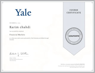 EDUCA
T
ION FOR EVE
R
YONE
CO
U
R
S
E
C E R T I F
I
C
A
TE
COURSE
CERTIFICATE
DECEMBER 27, 2015
Karim chahdi
Financial Markets
an online non-credit course authorized by Yale University and offered through
Coursera
has successfully completed
Robert J. Shiller
Sterling Professor of Economics
Yale University
Verify at coursera.org/verify/B4DC2SBQ6FN8
Coursera has confirmed the identity of this individual and
their participation in the course.
 