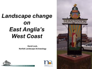 Landscape change
on
East Anglia’s
West Coast
David Lock,
Norfolk Landscape Archaeology
 