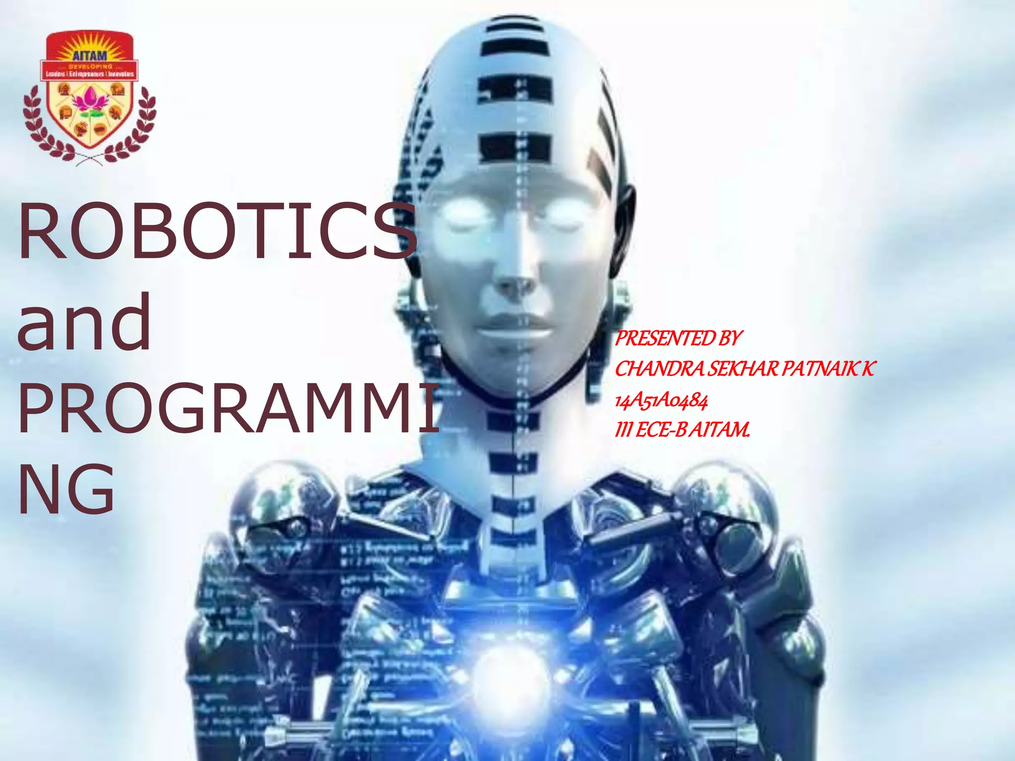 ROBOTICS
and
PROGRAMMI
NG
PRESENTEDBY
CHANDRASEKHARPATNAIKK
14A51A0484
III ECE-BAITAM.
 