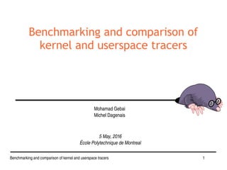 1Benchmarking and comparison of kernel and userspace tracers
Benchmarking and comparison of
kernel and userspace tracers
5 May, 2016
École Polytechnique de Montreal
Mohamad Gebai
Michel Dagenais
 