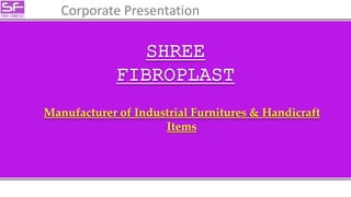 Corporate Presentation
SHREE
FIBROPLAST
Manufacturer of Industrial Furnitures & Handicraft
Items
 
