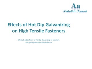 Effects of Hot Dip Galvanizing
on High Tensile Fasteners
Effects & Side effects of Hot Dip Galvanizing on fasteners
And alternative corrosion protection
 