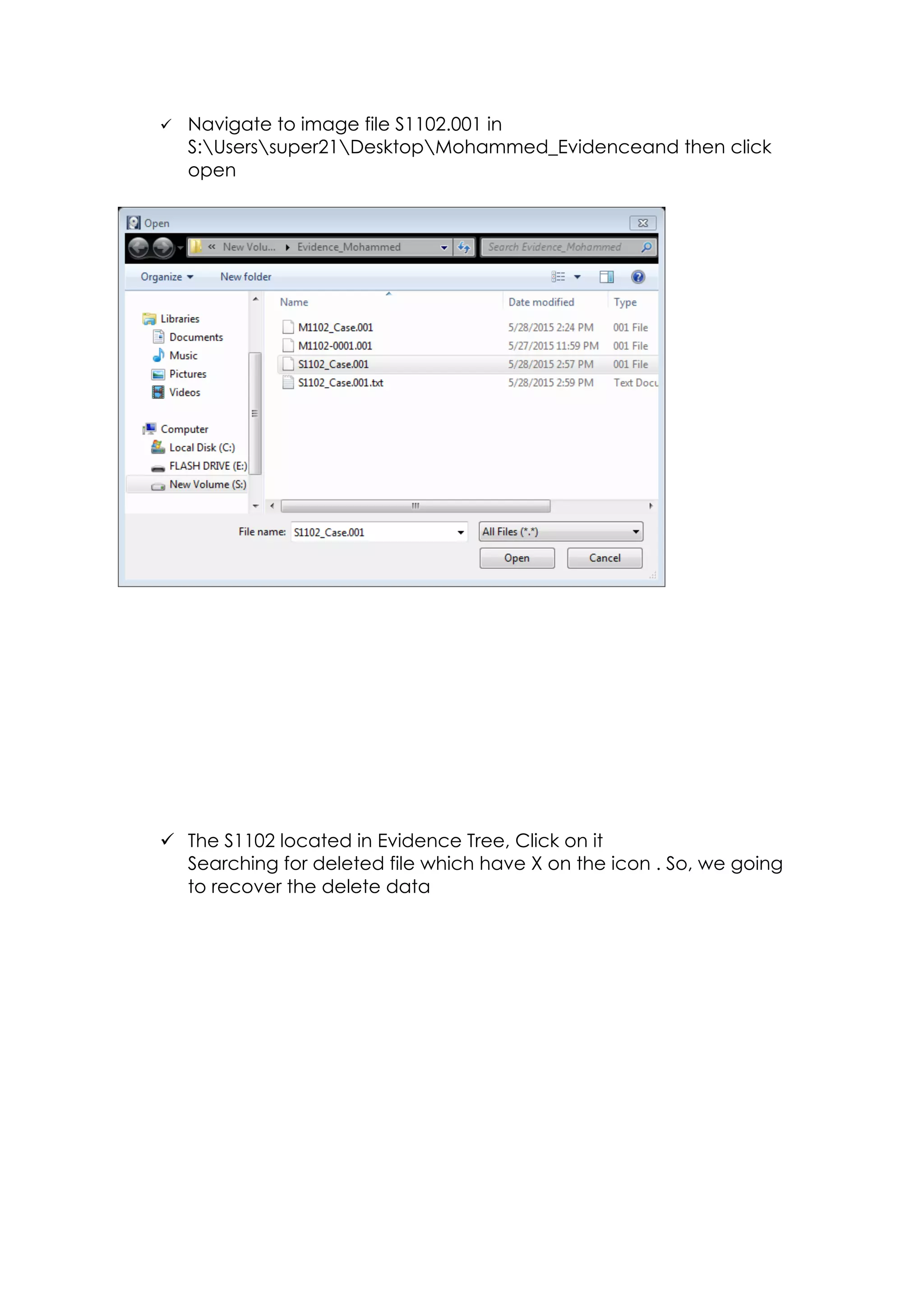 ü Navigate to image file S1102.001 in
S:Userssuper21DesktopMohammed_Evidenceand then click
open
ü The S1102 located in Evidence Tree, Click on it
Searching for deleted file which have X on the icon . So, we going
to recover the delete data
 
