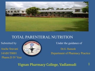 TOTAL PARENTERAL NUTRITION
Submitted by Under the guidance of
Anche Sravani Dr.G. Ramesh
14AB1T0001 Department of Pharmacy Practice
Pharm.D IV Year
Vignan Pharmacy College, Vadlamudi 1
 