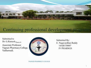 1
VIGNAN PHARMACY COLLEGE
Continuing professional development programs
Submitted to
Dr. G.Ramesh Pharm.D
Associate Professor
Vignan Pharmacy College,
Vadlamudi.
Submitted By:
E. Nagavardhan Reddy
14AB1T0007
IV PHARM.D
 