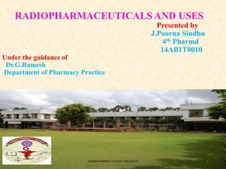 RADIOPHARMACEUTICALS AND USES
Presented by
J.Poorna Sindhu
4th Pharmd
14AB1T0010
Under the guidance of
Dr.G.Ramesh
Department of Pharmacy Practice
VIGNAN PHARMACY COLLEGE, VADLAMUDI 1
 